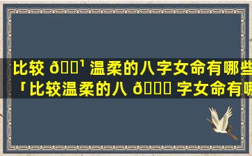 比较 🌹 温柔的八字女命有哪些「比较温柔的八 🐕 字女命有哪些名字」